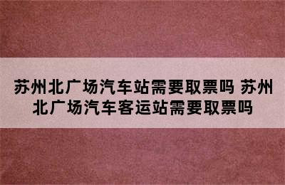 苏州北广场汽车站需要取票吗 苏州北广场汽车客运站需要取票吗